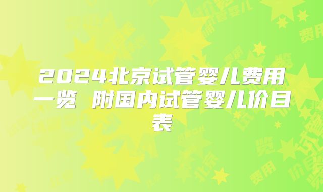2024北京试管婴儿费用一览 附国内试管婴儿价目表