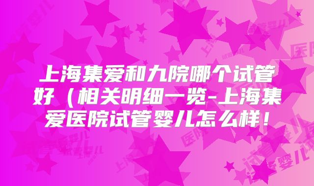 上海集爱和九院哪个试管好（相关明细一览-上海集爱医院试管婴儿怎么样！
