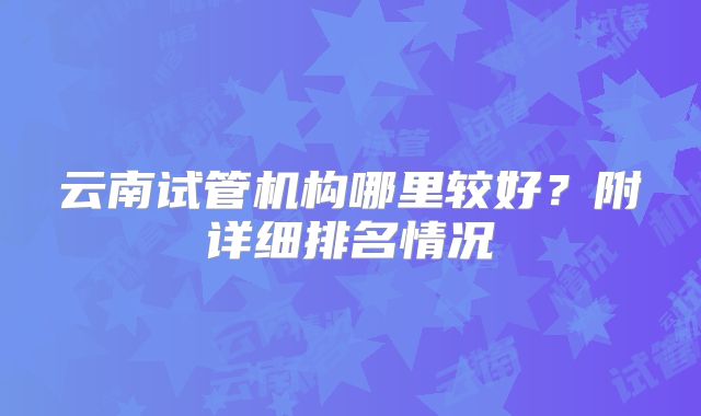 云南试管机构哪里较好？附详细排名情况