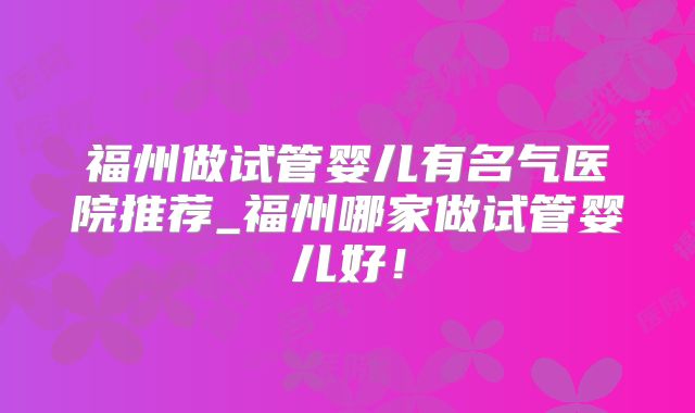 福州做试管婴儿有名气医院推荐_福州哪家做试管婴儿好！