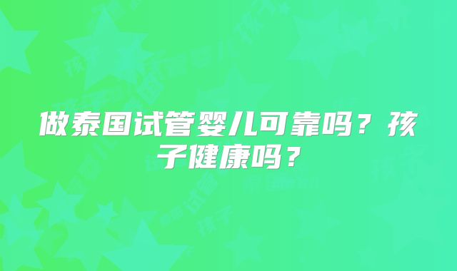 做泰国试管婴儿可靠吗?孩子健康吗?