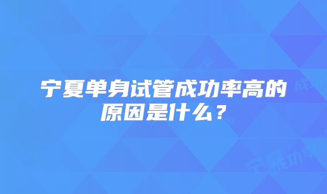宁夏单身试管成功率高的原因是什么？