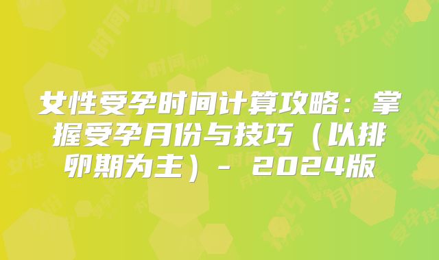 女性受孕时间计算攻略:掌握受孕月份与技巧(以排卵期为主)- 2024版