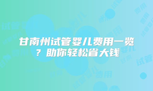 甘南州试管婴儿费用一览?助你轻松省大钱
