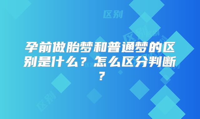 孕前做胎梦和普通梦的区别是什么？怎么区分判断？