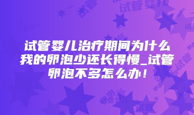 试管婴儿治疗期间为什么我的卵泡少还长得慢_试管卵泡不多怎么办！