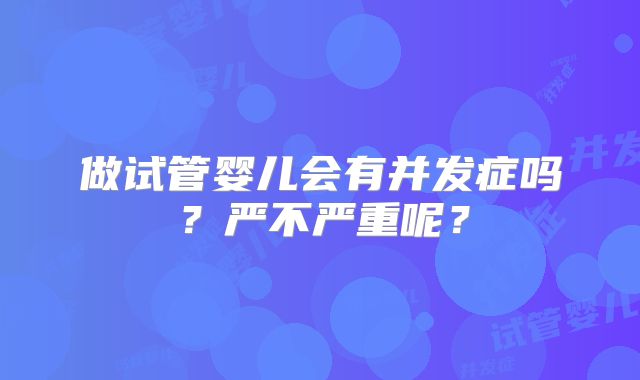 做试管婴儿会有并发症吗?严不严重呢?