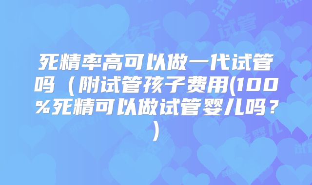死精率高可以做一代试管吗(附试管孩子费用(100%死精可以做试管婴儿吗?)