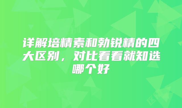 详解培精素和勃锐精的四大区别，对比看看就知选哪个好