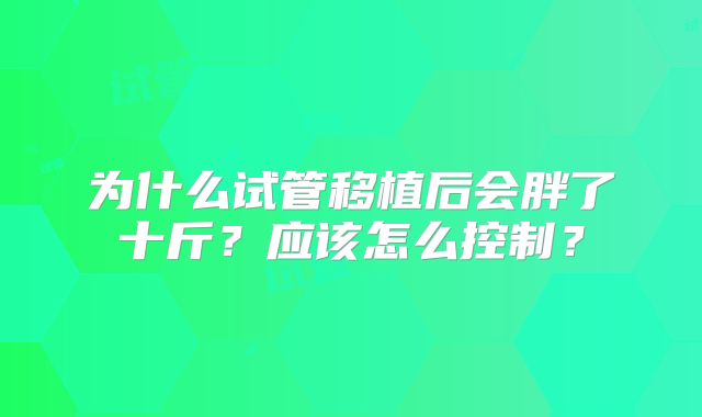 为什么试管移植后会胖了十斤？应该怎么控制？
