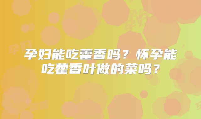 孕妇能吃藿香吗？怀孕能吃藿香叶做的菜吗？