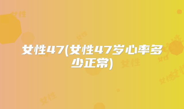 女性47(女性47岁心率多少正常)