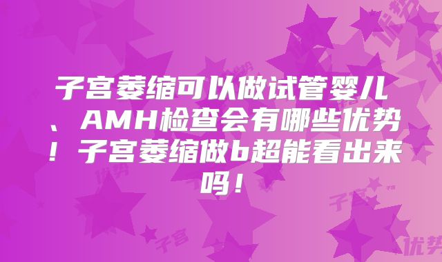子宫萎缩可以做试管婴儿、AMH检查会有哪些优势！子宫萎缩做b超能看出来吗！