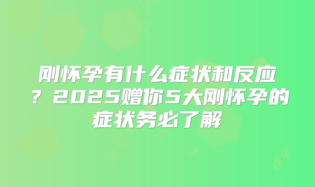 刚怀孕有什么症状和反应？2025赠你5大刚怀孕的症状务必了解