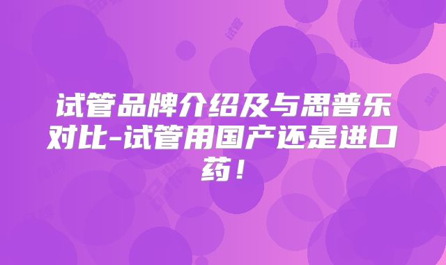 试管品牌介绍及与思普乐对比-试管用国产还是进口药！