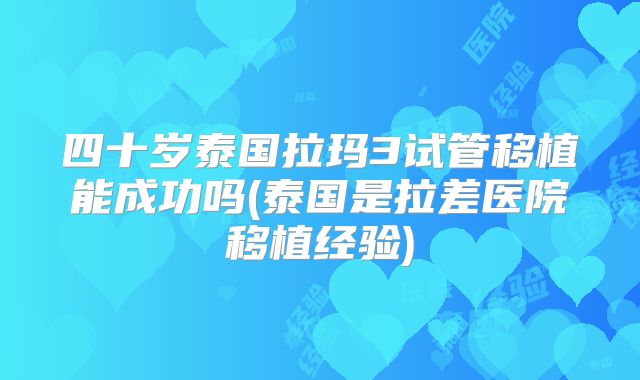 四十岁泰国拉玛3试管移植能成功吗(泰国是拉差医院移植经验)
