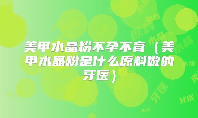美甲水晶粉不孕不育(美甲水晶粉是什么原料做的牙医)
