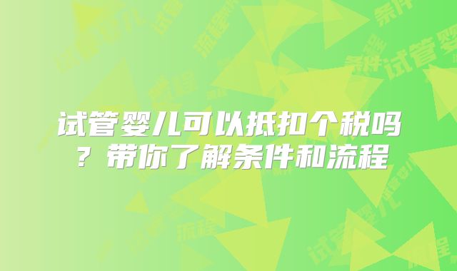 试管婴儿可以抵扣个税吗?带你了解条件和流程