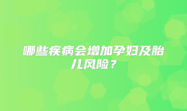哪些疾病会增加孕妇及胎儿风险？