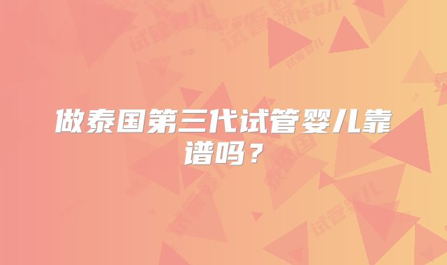 做泰国第三代试管婴儿靠谱吗？