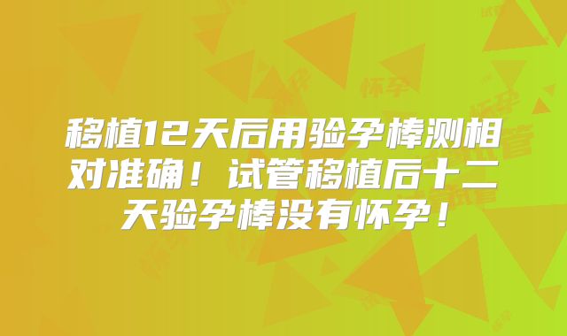 移植12天后用验孕棒测相对准确！试管移植后十二天验孕棒没有怀孕！