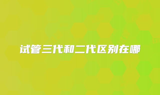 试管三代和二代区别在哪