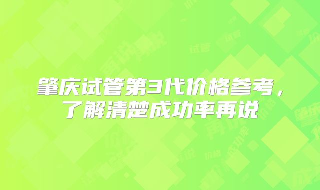 肇庆试管第3代价格参考，了解清楚成功率再说