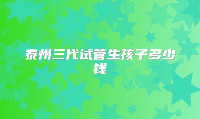 泰州三代试管生孩子多少钱