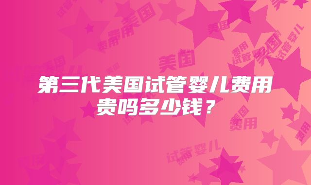 第三代美国试管婴儿费用贵吗多少钱？