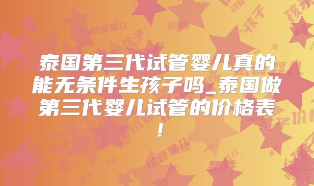 泰国第三代试管婴儿真的能无条件生孩子吗_泰国做第三代婴儿试管的价格表！