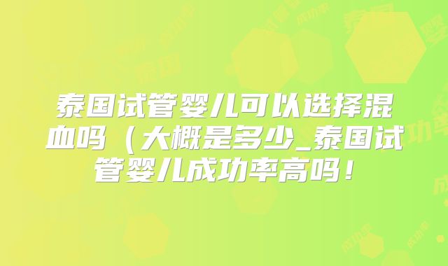 泰国试管婴儿可以选择混血吗（大概是多少_泰国试管婴儿成功率高吗！