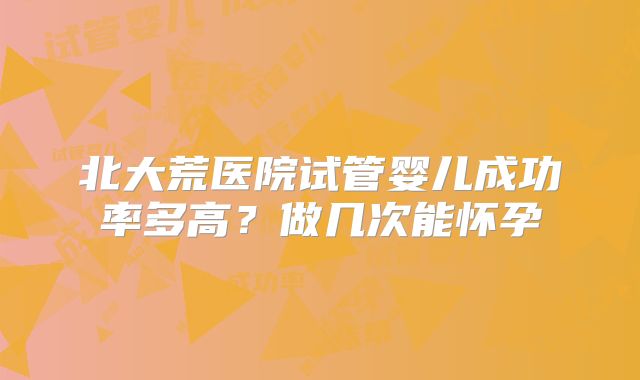 北大荒医院试管婴儿成功率多高？做几次能怀孕