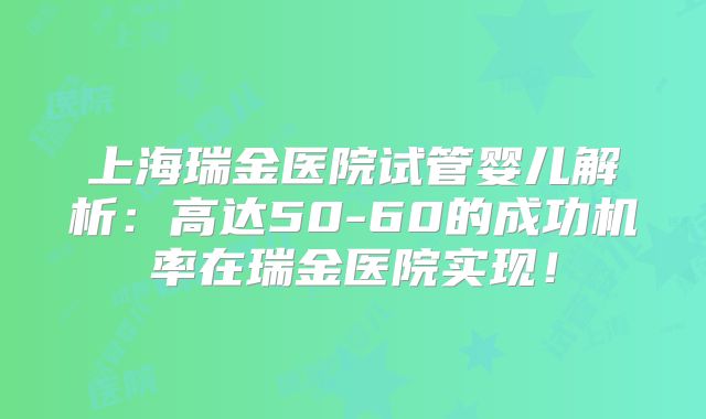 上海瑞金医院试管婴儿解析：高达50-60的成功机率在瑞金医院实现！