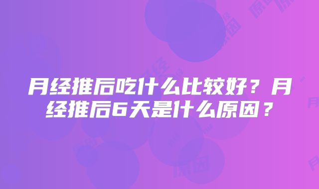 月经推后吃什么比较好?月经推后6天是什么原因?