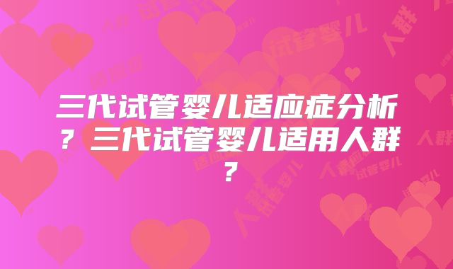 三代试管婴儿适应症分析？三代试管婴儿适用人群？