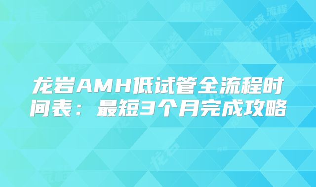 龙岩AMH低试管全流程时间表：最短3个月完成攻略