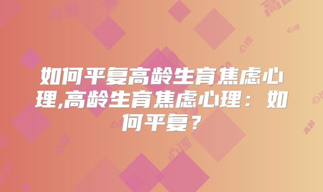 如何平复高龄生育焦虑心理,高龄生育焦虑心理：如何平复？