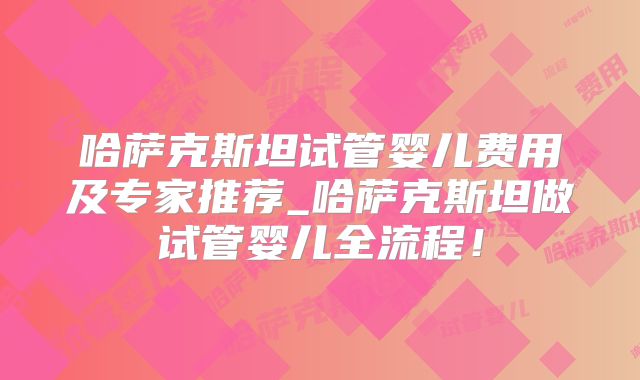 哈萨克斯坦试管婴儿费用及专家推荐_哈萨克斯坦做试管婴儿全流程！