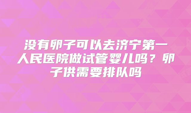 没有卵子可以去济宁第一人民医院做试管婴儿吗？卵子供需要排队吗