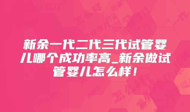 新余一代二代三代试管婴儿哪个成功率高_新余做试管婴儿怎么样！