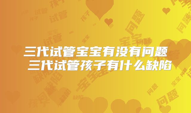 三代试管宝宝有没有问题 三代试管孩子有什么缺陷