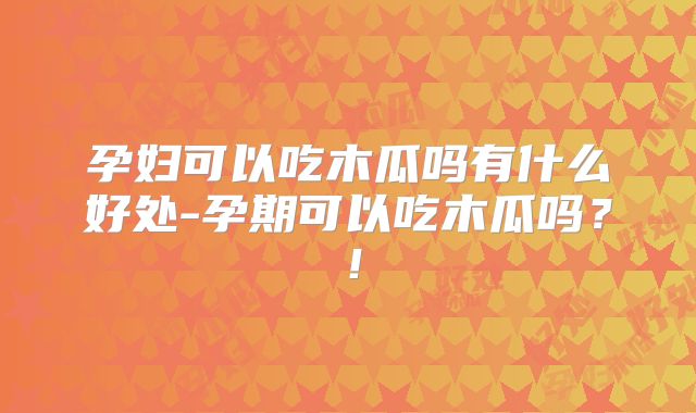 孕妇可以吃木瓜吗有什么好处-孕期可以吃木瓜吗？！