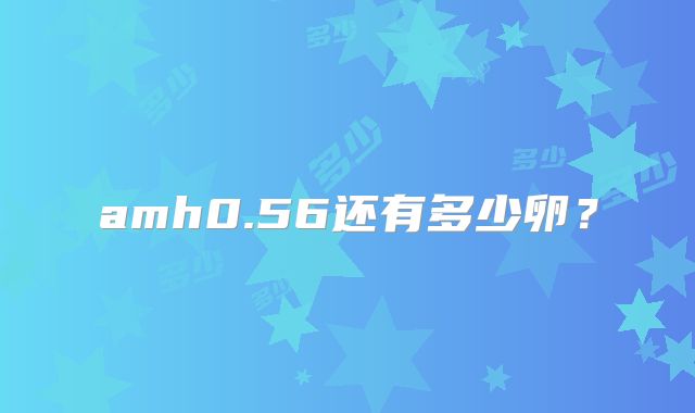 amh0.56还有多少卵?