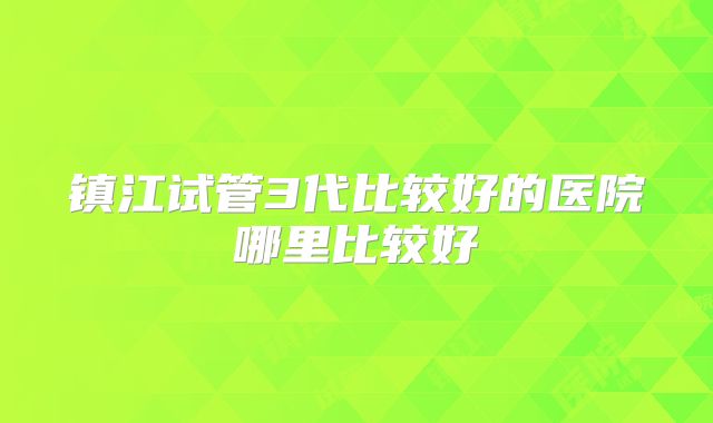 镇江试管3代比较好的医院哪里比较好