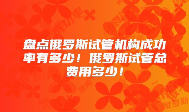 盘点俄罗斯试管机构成功率有多少！俄罗斯试管总费用多少！
