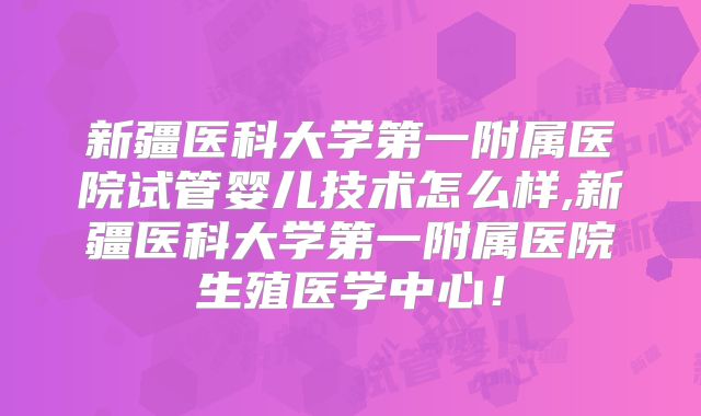 新疆医科大学第一附属医院试管婴儿技术怎么样,新疆医科大学第一附属医院生殖医学中心！