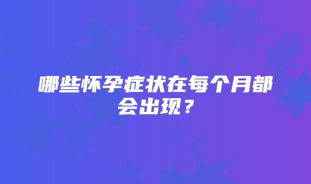 哪些怀孕症状在每个月都会出现?