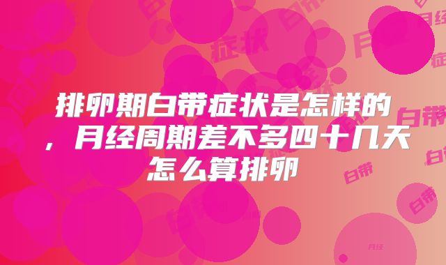 排卵期白带症状是怎样的，月经周期差不多四十几天怎么算排卵