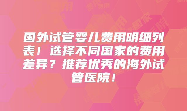 国外试管婴儿费用明细列表!选择不同国家的费用差异?推荐优秀的海外试管医院!