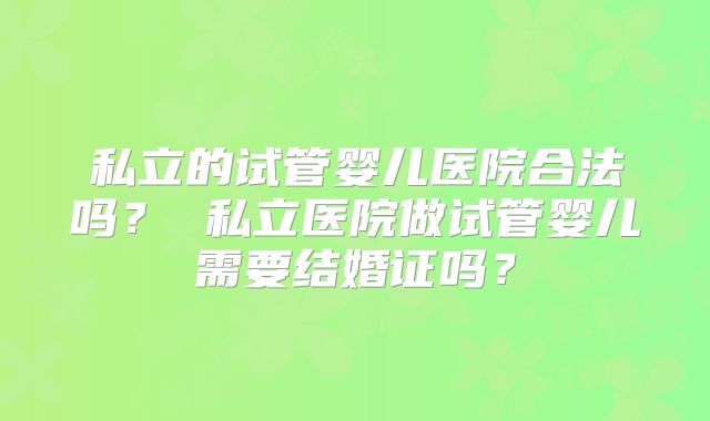 私立的试管婴儿医院合法吗? 私立医院做试管婴儿需要结婚证吗?